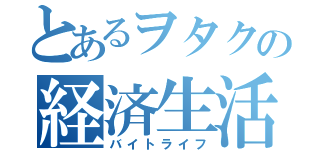 とあるヲタクの経済生活（バイトライフ）