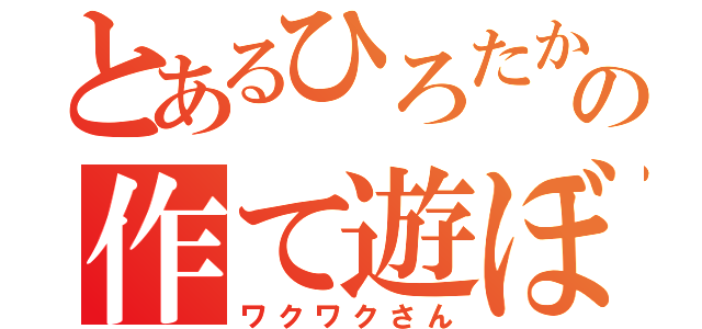 とあるひろたかの作て遊ぼ（ワクワクさん）