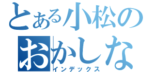 とある小松のおかしな日々（インデックス）