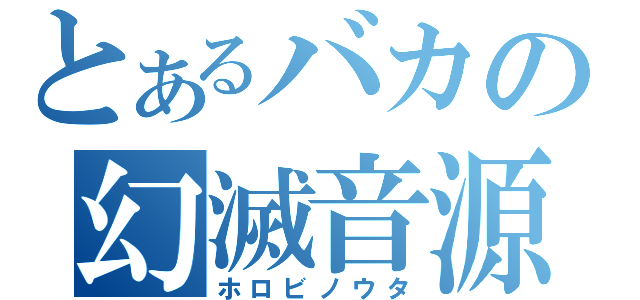 とあるバカの幻滅音源（ホロビノウタ）