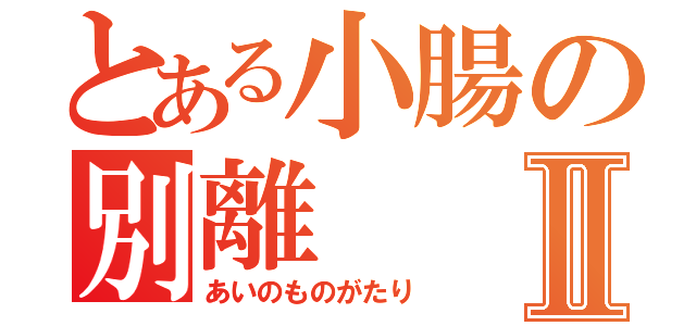 とある小腸の別離Ⅱ（あいのものがたり）