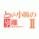 とある小腸の別離Ⅱ（あいのものがたり）