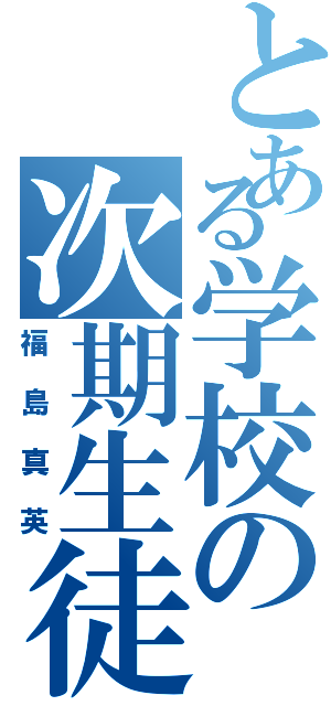 とある学校の次期生徒会長（福島真英）