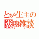 とある生主の糞塵雑談（ｇｍ）