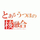 とあるうつほの核融合（ニュークリアフュージョン）