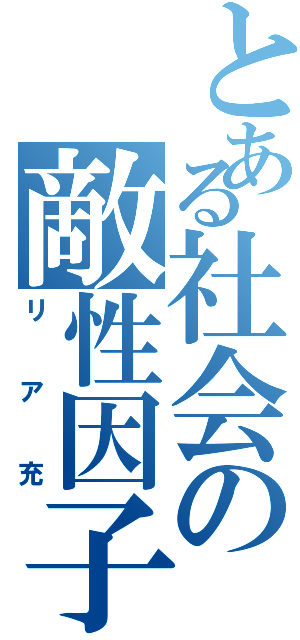 とある社会の敵性因子（リア充）