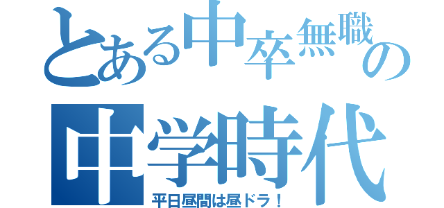 とある中卒無職の中学時代（平日昼間は昼ドラ！）