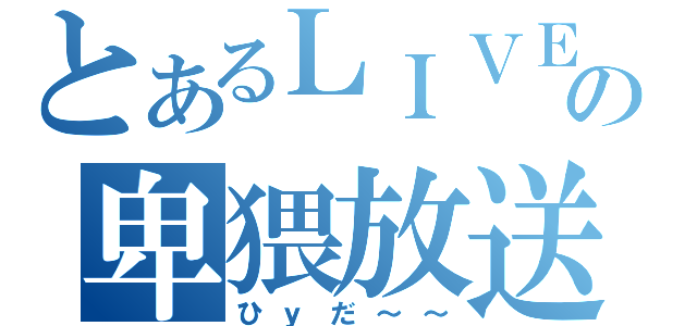 とあるＬＩＶＥの卑猥放送（ひｙだ～～）