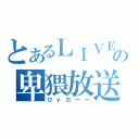 とあるＬＩＶＥの卑猥放送（ひｙだ～～）