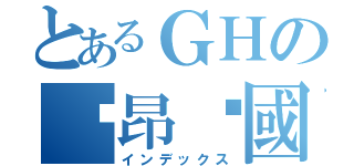 とあるＧＨの峛昂‵國凱（インデックス）