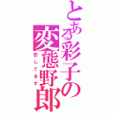 とある彩子の変態野郎（恋してます）