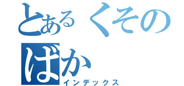 とあるくそのばか（インデックス）