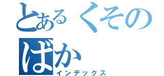 とあるくそのばか（インデックス）