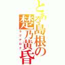 とある島根の楚乃黄昏（ラグナロク）