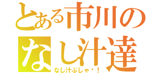 とある市川のなし汁達（なし汁ぶしゃ〜！）