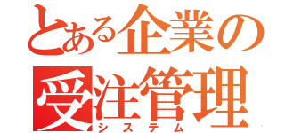 とある企業の受注管理システム（システム）