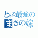 とある最強のまきの嫁（）