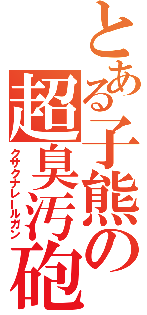 とある子熊の超臭汚砲（クサクナレールガン）