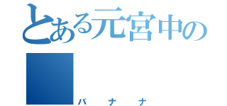 とある元宮中の     集まり（バナナ）