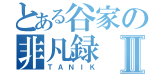 とある谷家の非凡録Ⅱ（ＴＡＮＩＫ）