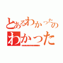 とあるわかったわかったわかった。もうわかった。 だからもうわかったって。 もういいからもうわかったから。 お前の言いたい事も言ってる事もわかったから。のわかったわかったわかった。もうわかった。 だからもうわかったって。 もういいからもうわかったから。 お前の言いたい事も言ってる事もわかったから。（わかったわかったわかった。もうわかった。 だからもうわかったって。 もういいからもうわかったから。 お前の言いたい事も言ってる事もわかったから。）