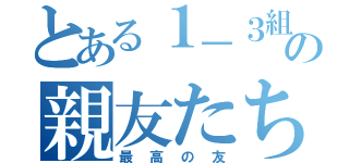 とある１－３組の親友たち（最高の友）