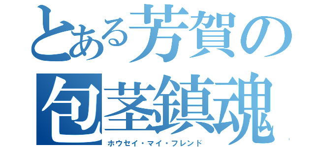 とある芳賀の包茎鎮魂（ホウセイ・マイ・フレンド）