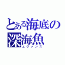 とある海底の深海魚（エヴァンス）