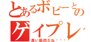 とあるボビーとのゲイプレイ（良い筋肉だね💗）