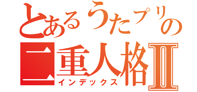 とあるうたプリの二重人格Ⅱ（インデックス）