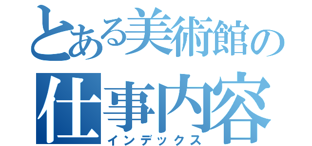 とある美術館の仕事内容（インデックス）