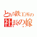 とある鉄工所の社長の嫁（きほ）