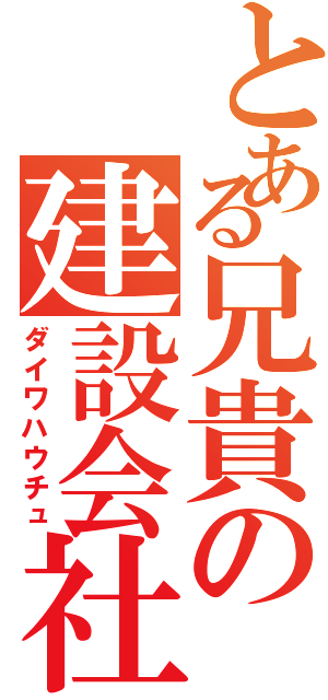 とある兄貴の建設会社（ダイワハウチュ）