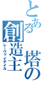 とある　塔の創造主（レーヴァイテイル）