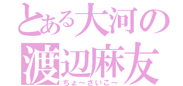 とある大河の渡辺麻友（ちょ～さいこ～）