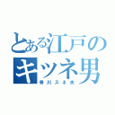 とある江戸のキツネ男（骨川スネ夫）