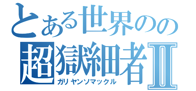 とある世界のの超獄細者Ⅱ（ガリヤンソマックル）