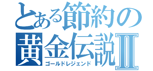 とある節約の黄金伝説Ⅱ（ゴールドレジェンド）