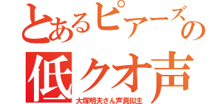 とあるピアーズの低クオ声真似（大塚明夫さん声真似主）