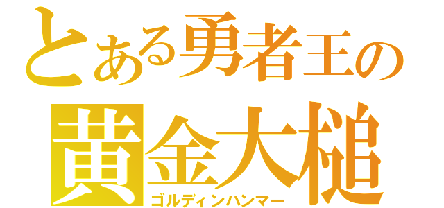 とある勇者王の黄金大槌（ゴルディンハンマー）