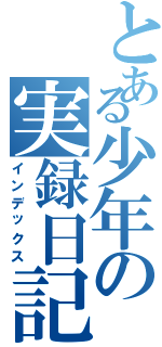 とある少年の実録日記Ⅱ（インデックス）