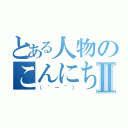 とある人物のこんにちはⅡ（（＾－＾））