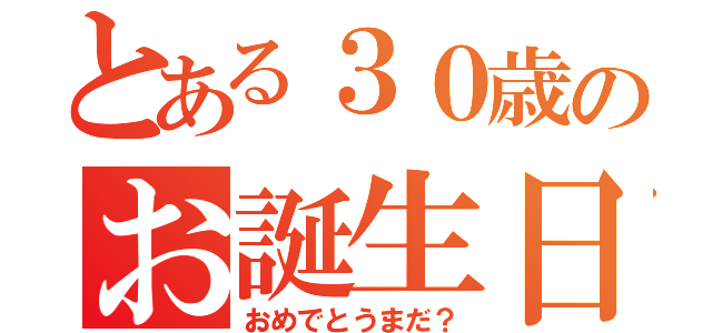 とある３０歳のお誕生日（おめでとうまだ？）