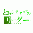 とあるｃｒｅｗのリーダー（うらたぬき）