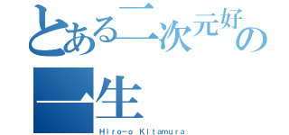 とある二次元好きの一生（Ｈｉｒｏ－ｏ Ｋｉｔａｍｕｒａ）