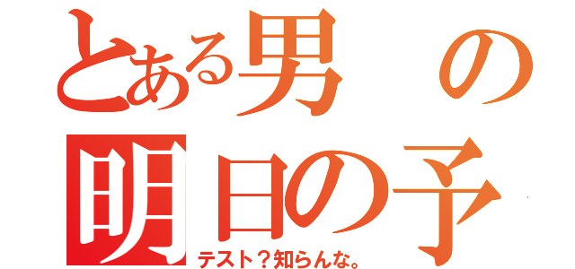 とある男の明日の予定（テスト？知らんな。）