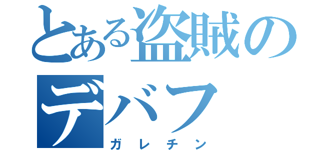 とある盗賊のデバフ（ガレチン）