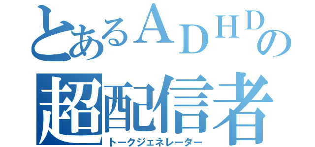 とあるＡＤＨＤの超配信者（トークジェネレーター）