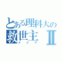 とある理科大の救世主Ⅱ（メシア）