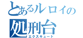 とあるルロイの処刑台（エクスキュート）